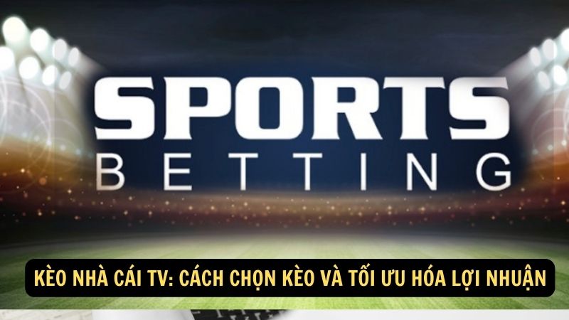 Kèo nhà cái TV: Cách chọn kèo và tối ưu hóa lợi nhuận 1 keo nha cai tv