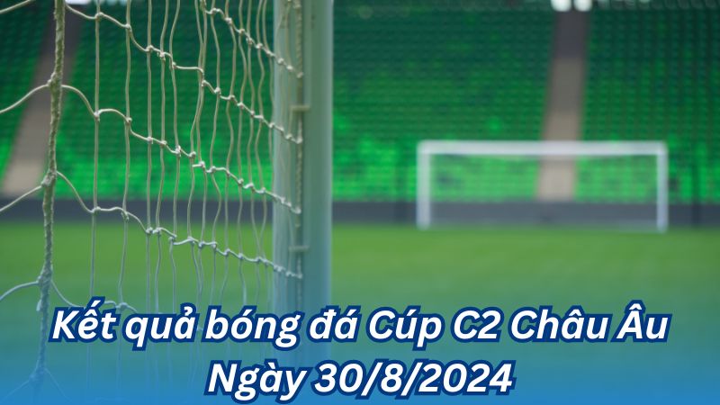 Kết quả bóng đá Cúp C2 Châu Âu Ngày 30/8/2024 2 Kết quả bóng đá Cúp C2 Châu Âu Ngày 30/8/2024